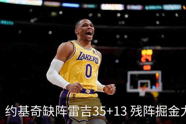 约基奇缺阵雷吉35+13 残阵掘金力克四巨头快船